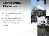 The Greenwich Observatory. It is the centre of time and space. The prime meridian of the Earth, which divides east from west passes there.