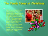 The Candy Canes of Christmas. Candy cane sweet treats made primarily from boiled sugar seem to have first appeared in Europe in the late 1600’s to early 1700’s.  They were made in many different colors (most often white) and shapes (most often straight sticks), evolving to the familiar cane or upsid