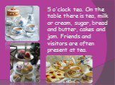 5 o'clock tea. On the table there is tea, milk or cream, sugar, bread and butter, cakes and jam. Friends and visitors are often present at tea.