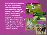 British entertainments are also traditional. National sports are considered to be golf, cricket, and tennis, polo, fishing and hunting foxes. Cricket for England is more than a game. The British play it every Sunday. If you really want to win their trust, try to learn the rules of cricket.
