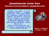 Доказательства бытия Бога Критика онтологического доказательства. Например, люди говорят, что где-то в океане есть остров,  о котором рассказывают, что он гораздо больше, чем, по преданию, острова блаженных, изобилует неисчислимым множеством богатств и всяческих наслаждений и, не имея на себе никако