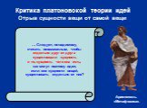 Критика платоновской теории идей Отрыв сущности вещи от самой вещи. … Следует, по-видимому, считать невозможным, чтобы отдельно друг от друга существовали сущность и то, сущность чего она есть; как могут поэтому идеи, если они сущности вещей, существовать отдельно от них?