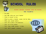 SCHOOL RULES. EVERY BRITISH SCHOOL HAS ITS RULES, FOR EXAMPLE: Be polite Say hello when you see a teacher Come to school on time Stand up when a teacher comes into the class Wear your school uniform Don’t eat or drink in the classroom Don’t run in the corridors Don’t bring mobile phones to class Don