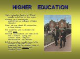 HIGHER EDUCATION. Higher education begins at 18 and usually lasts three or four years. Students go to universities, polytechnics or colleges of higher education. There are now about 80 universities in Great Britain. The academic year is divided into three terms. Terminal examinations are held at the