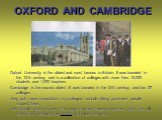 OXFORD AND CAMBRIDGE. Oxford University is the oldest and most famous in Britain. It was founded in the 12-th century and is a collection of colleges with more then 12,000 students and 1,000 teachers. Cambridge is the second oldest. It was founded in the 13-th century and has 27 colleges. They both 