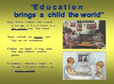“E d u c a t i o n brings a child the world”. Many British children start school at the age of 3 or 4 if there is a play school near their house. These schools are nursery and they are not compulsory. Children are taught to sing, draw, they play different creative games. Compulsory education begins 