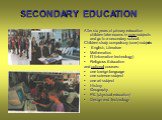 SECONDARY EDUCATION. After six years of primary education children take exams in core subjects and go to a secondary school. Children study compulsory (core) subjects: English, Literature Mathematics IT (information technology) Religious Education and optional courses: one foreign language one scien
