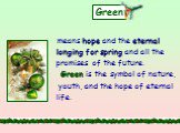 Green. means hope and the eternal longing for spring and all the promises of the future. Green is the symbol of nature, youth, and the hope of eternal life.