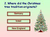 2. Where did the Christmas tree tradition originate? Germany Israel New England
