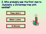 3. Who probably was the first man to illuminate a Christmas tree with candles? Pope John I Martin Luther St.Nicolas