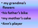 my grandma’s flowers his father’s bike my mother’s cake Ann’s player