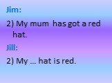 Jim: 2) My mum has got a red hat. Jill: 2) My … hat is red.