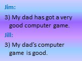 Jim: 3) My dad has got a very good computer game. Jill: 3) My dad’s computer game is good.