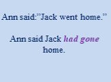Ann said:”Jack went home.” Ann said Jack had gone home.