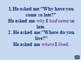 1.He asked me:”Why have you come so late?” He asked me why I had come so late. 2. He asked me:”Where do you live?” He asked me where I lived.