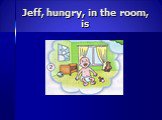Jeff, hungry, in the room, is