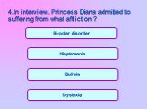 Bulimia Kleptomania Dyslexia Bi-polar disorder. 4.In interview, Princess Diana admitted to suffering from what affliction ?