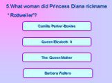 The Queen Mother Barbara Walters Queen Elizabeth II Camilla Parker-Bowles. 5.What woman did Princess Diana nickname “ Rottweiler”?