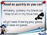 Read as quickly as you can. Hickery, pickery my black cat likes to sit in my blue hat. A girl sees three big grey geese. Sid sees six geese.