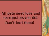 All pets need love and care just as you do! Don't hurt them!