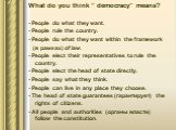 What do you think “ democracy” means? - People do what they want. - People rule the country. - People do what they want within the framework (в рамках) of law. - People elect their representatives to rule the country. - People elect the head of state directly. - People say what they think. - People 
