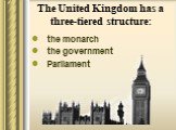 The United Kingdom has a three-tiered structure: the monarch the government Parliament