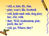 will, a, kite, fly, Jim. play, won't, He, football. will, hide-and-seek, dog, play, her, Jill, with. they, Will, badminton, play, park, the, in? will, go, Where, they?