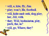 will, a, kite, fly, Jim. play, won't, He, football. will, hide-and-seek, dog, play, her, Jill, with. they, Will, badminton, play, park, the, in? will, go, Where, they?