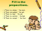 Fill in the prepositions. 1. There is a window * the room. 2. There are posters * the wall. 3. There is a bed * the wall. 4. There is a picture * the bed. 5. There is a carpet * the floor.