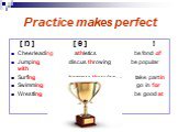Practice makes perfect. [ Ŋ ] [ θ ] ! Cheerleading athletics be fond of Jumping discus throwing be popular with Surfing hammer throwing take part in Swimming javelin throwing go in for Wrestling be good at