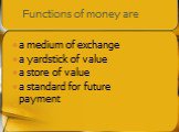 Functions of money are. a medium of exchange a yardstick of value a store of value a standard for future payment