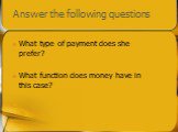 Answer the following questions. What type of payment does she prefer? What function does money have in this case?