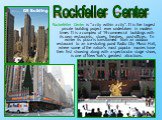 Rockefeller Center is "a city within a city“. It is the largest private building project ever undertaken in modern times It is a complex of 19 commercial buildings with its own restaurants, stores, theatres, post­-offices. In winter its plaza is transformed from an outdoor restaurant to an ice-