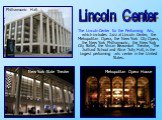 The Lincoln Center for the Performing Arts, which includes Jazz at Lincoln Center, the Metropolitan Opera, the New York City Opera, the New York Philharmonic, the New York City Ballet, the Vivian Beaumont Theatre, The Juilliard School and Alice Tully Hall, is the largest performing arts center in th
