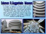 The Solomon R. Guggenheim Museum, founded in 1937, is a modern art museum. It is the last major work of Frank Lloyd Wright, one of the world's most prominent and influential architects. From the street, the building looks approximately like a white ribbon curled into a cylindrical stack, slightly wi