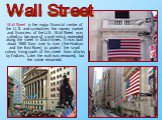 Wall Street is the major financial centre of the U. S. and symbolizes the money market and financiers of the U.S. Wall Street was called so because of a wall which extended along the street in Dutch times. It was built about 1650 from river to river (the Hudson and the East River) to protect the sma