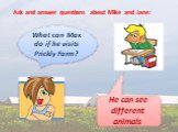 Ask and answer questions about Mike and Jane: What can Max do if he visits Prickly Farm? He can see different animals.
