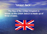 ‘Union Jack’. The flag of the United Kingdom is known as the Union Jack.It is made up of three crosses.