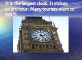 It is the largest clock. It strikes every hour. Many tourists want to see it.