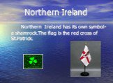 Northern Ireland. Northern Ireland has its own symbol- a shamrock.The flag is the red cross of St.Patrick.