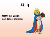 Q q. Marry the Queen can dance and sing.