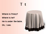 T t. Where is Tricky? Where is he? He is under the table. Oh, I see.