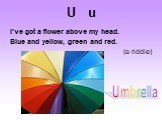 U u. I've got a flower above my head. Blue and yellow, green and red. (a riddle). Umbrella