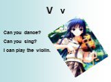 V v. Can you dance? Can you sing? I can play the violin.