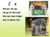 Z z. We go, we go, we go to the zoo! We can see a tiger and a zebra, too.