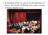 In England there are strong local traditions of music, the North of Britain has a deep custom of brass band music.