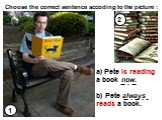 1 2 a) Pete is reading a book now. b) Pete always reads a book. Choose the correct sentence accoding to the picture :