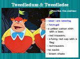 Tweedledum & Tweedledee. - wear / are wearing - have got - a yellow cotton shirt with a bow; - red trousers; - a funny red cap with a flag: - red trousers - no socks - brown shoes
