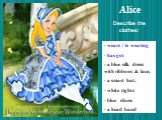 Alice. wears / is wearing has got - a blue silk dress with ribbons & lace; a smart hat; white tights blue shoes a head band. Describe the clothes:
