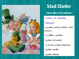 Mad Hatter. wears / is wearing has got a green cotton shirt with a bow; a yellow jacket green trousers a funny green big hat; green socks green shoes